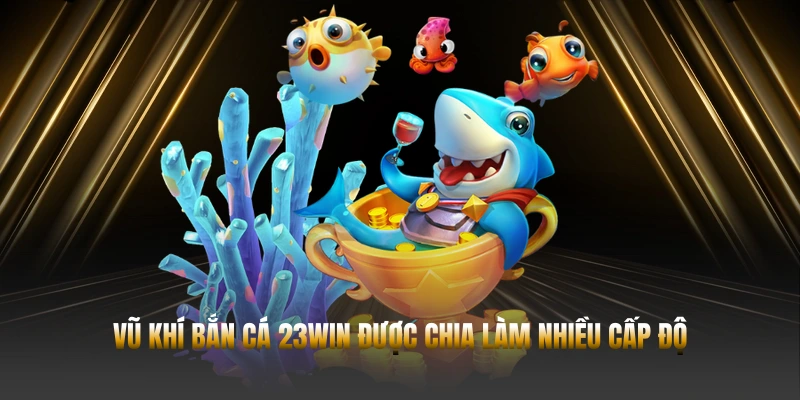 Vũ khí bắn cá 23WIN được chia làm nhiều cấp độ